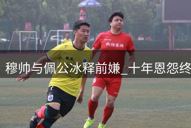 穆帅与佩公冰释前嫌 十年恩怨终成过眼云烟