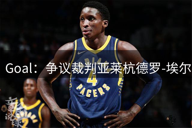Goal：争议裁判亚莱杭德罗-埃尔南德斯将执法皇马战贝蒂斯